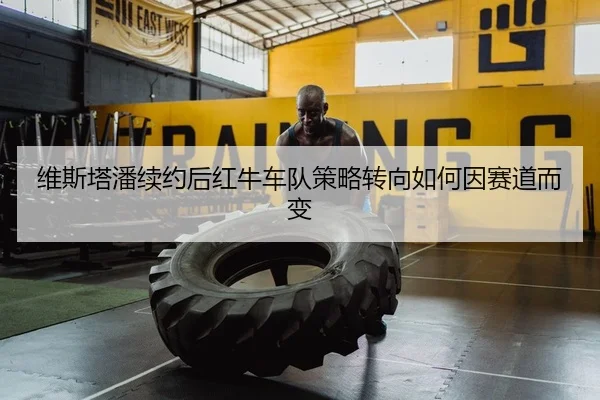 维斯塔潘续约后红牛车队策略转向如何因赛道而变