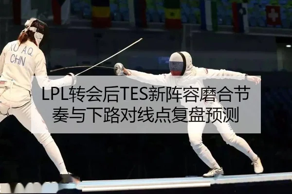 LPL转会后TES新阵容磨合节奏与下路对线点复盘预测