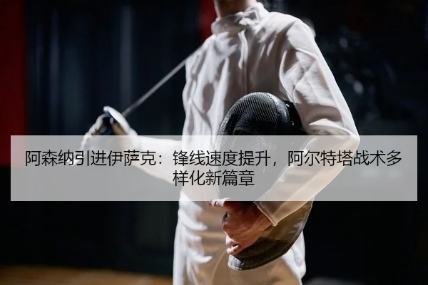 阿森纳引进伊萨克：锋线速度提升，阿尔特塔战术多样化新篇章