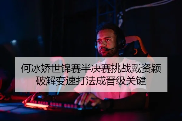 何冰娇世锦赛半决赛挑战戴资颖 破解变速打法成晋级关键